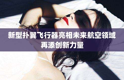 新型扑翼飞行器亮相未来航空领域再添创新力量