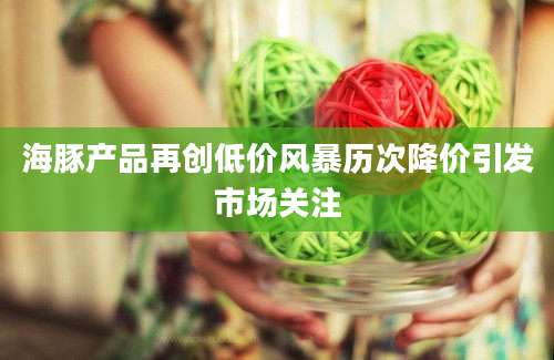 海豚产品再创低价风暴历次降价引发市场关注