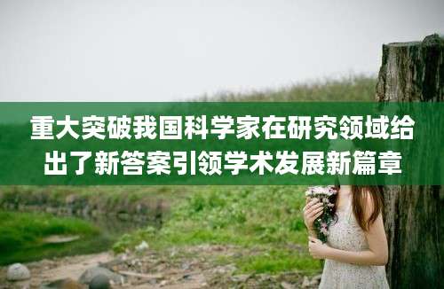 重大突破我国科学家在研究领域给出了新答案引领学术发展新篇章