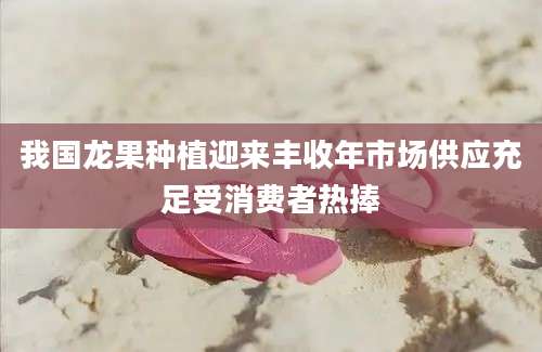 我国龙果种植迎来丰收年市场供应充足受消费者热捧