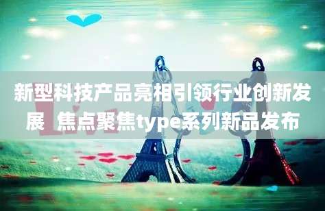新型科技产品亮相引领行业创新发展  焦点聚焦type系列新品发布