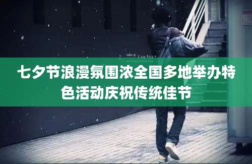 七夕节浪漫氛围浓全国多地举办特色活动庆祝传统佳节