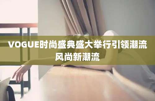 VOGUE时尚盛典盛大举行引领潮流风尚新潮流