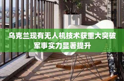 乌克兰现有无人机技术获重大突破军事实力显著提升