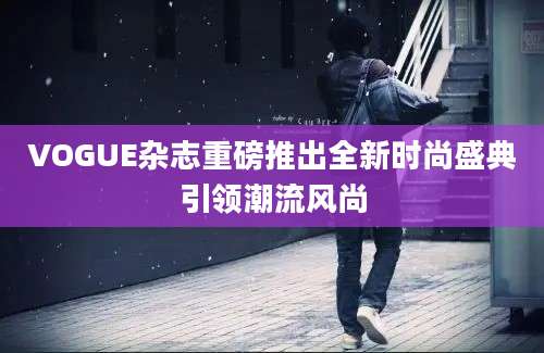 VOGUE杂志重磅推出全新时尚盛典引领潮流风尚