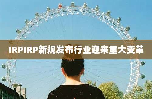 IRPIRP新规发布行业迎来重大变革