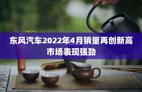 东风汽车2022年4月销量再创新高市场表现强劲