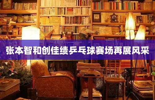 张本智和创佳绩乒乓球赛场再展风采