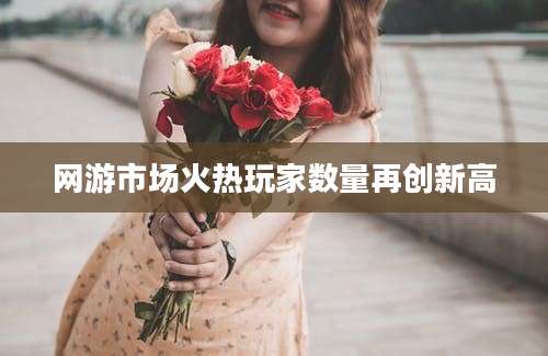 网游市场火热玩家数量再创新高