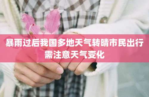 暴雨过后我国多地天气转晴市民出行需注意天气变化