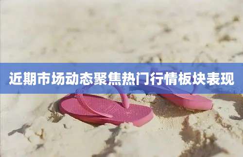 近期市场动态聚焦热门行情板块表现