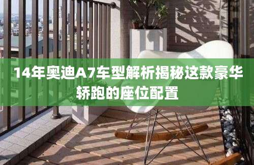 14年奥迪A7车型解析揭秘这款豪华轿跑的座位配置
