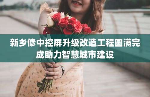 新乡修中控屏升级改造工程圆满完成助力智慧城市建设