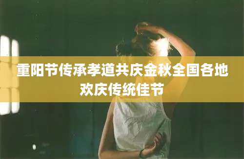 重阳节传承孝道共庆金秋全国各地欢庆传统佳节