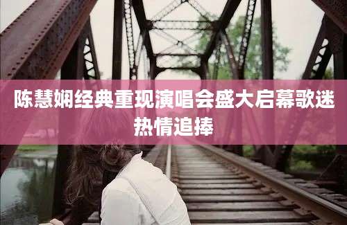 陈慧娴经典重现演唱会盛大启幕歌迷热情追捧
