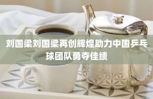 刘国梁刘国梁再创辉煌助力中国乒乓球团队勇夺佳绩