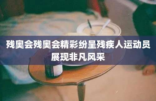 残奥会残奥会精彩纷呈残疾人运动员展现非凡风采