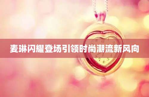 麦琳闪耀登场引领时尚潮流新风向