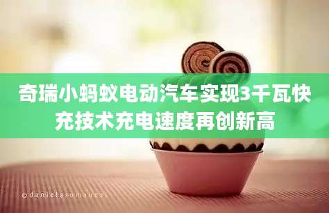 奇瑞小蚂蚁电动汽车实现3千瓦快充技术充电速度再创新高
