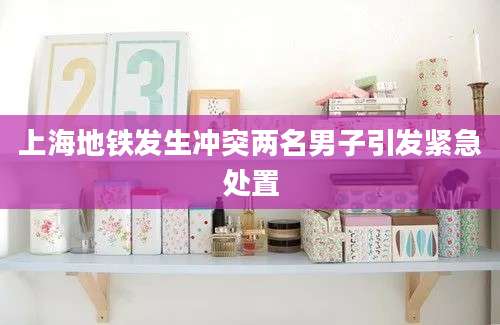 上海地铁发生冲突两名男子引发紧急处置