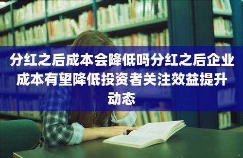分红之后成本会降低吗分红之后企业成本有望降低投资者关注效益提升动态