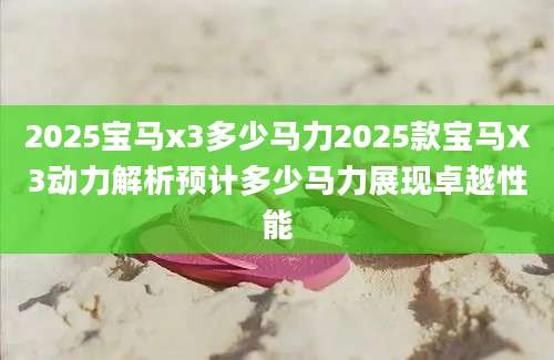 2025宝马x3多少马力2025款宝马X3动力解析预计多少马力展现卓越性能