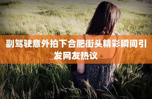 副驾驶意外拍下合肥街头精彩瞬间引发网友热议
