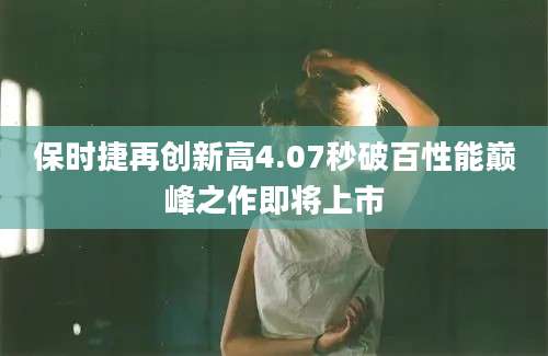 保时捷再创新高4.07秒破百性能巅峰之作即将上市