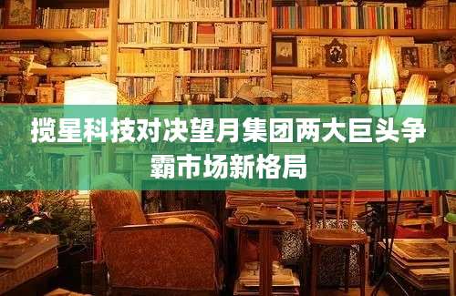 揽星科技对决望月集团两大巨头争霸市场新格局