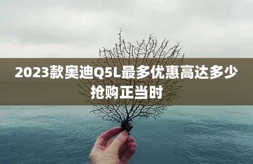 2023款奥迪Q5L最多优惠高达多少抢购正当时