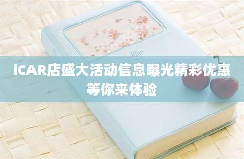 iCAR店盛大活动信息曝光精彩优惠等你来体验