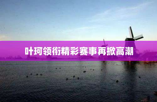 叶珂领衔精彩赛事再掀高潮