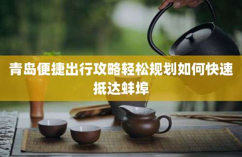 青岛便捷出行攻略轻松规划如何快速抵达蚌埠
