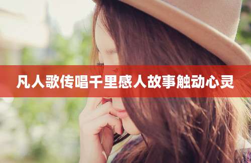 凡人歌传唱千里感人故事触动心灵