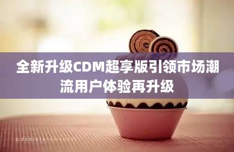全新升级CDM超享版引领市场潮流用户体验再升级