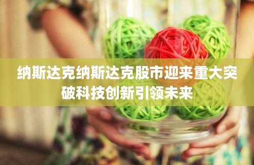纳斯达克纳斯达克股市迎来重大突破科技创新引领未来