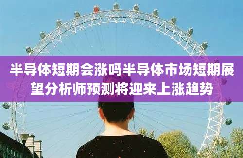半导体短期会涨吗半导体市场短期展望分析师预测将迎来上涨趋势