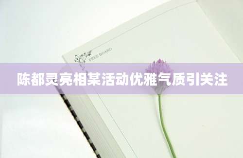 陈都灵亮相某活动优雅气质引关注