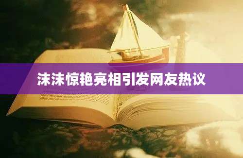 沫沫惊艳亮相引发网友热议