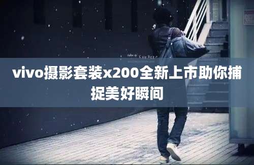 vivo摄影套装x200全新上市助你捕捉美好瞬间