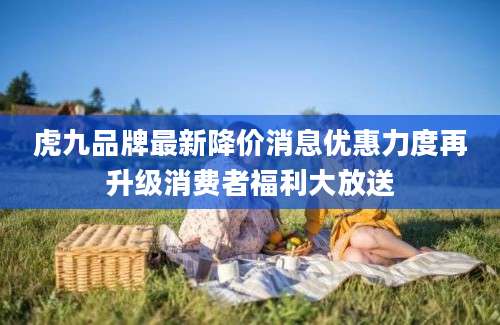 虎九品牌最新降价消息优惠力度再升级消费者福利大放送