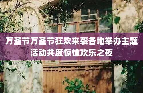 万圣节万圣节狂欢来袭各地举办主题活动共度惊悚欢乐之夜