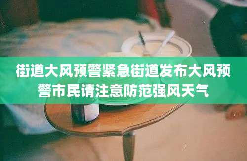 街道大风预警紧急街道发布大风预警市民请注意防范强风天气