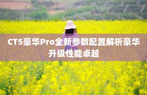 CT5豪华Pro全新参数配置解析豪华升级性能卓越