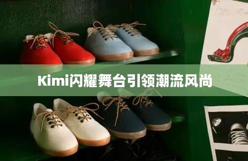 Kimi闪耀舞台引领潮流风尚