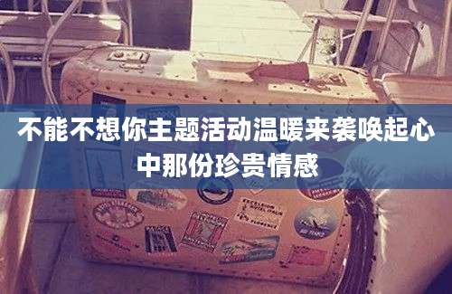 不能不想你主题活动温暖来袭唤起心中那份珍贵情感