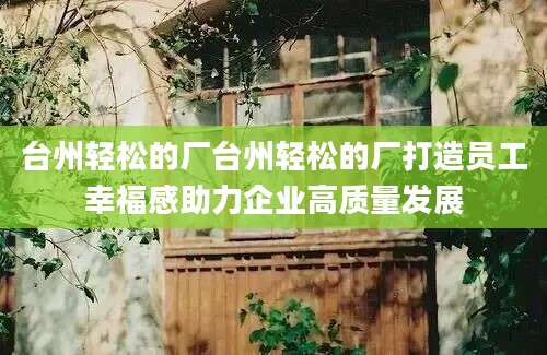 台州轻松的厂台州轻松的厂打造员工幸福感助力企业高质量发展