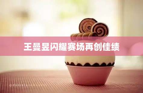 王曼昱闪耀赛场再创佳绩