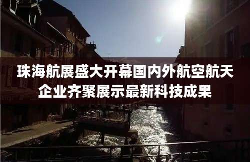 珠海航展盛大开幕国内外航空航天企业齐聚展示最新科技成果