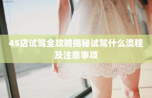 4S店试驾全攻略揭秘试驾什么流程及注意事项
